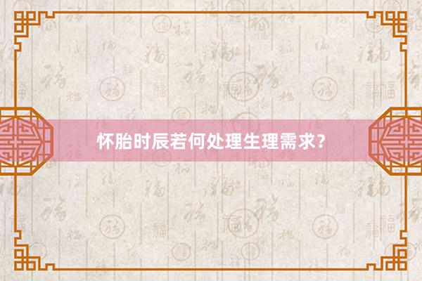 怀胎时辰若何处理生理需求？